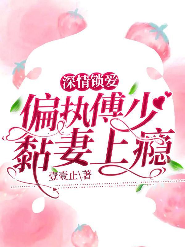 深情锁爱偏执傅少黏妻上瘾 壹壹止