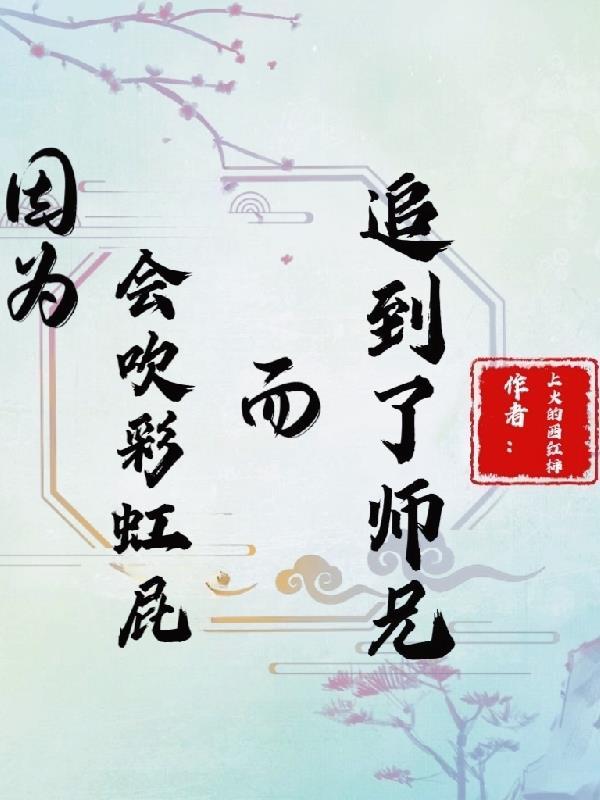 因为会吹彩虹屁而追到了师兄 上火的西红柿