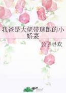 我爸是大佬带球跑的小娇妻晋江文学城